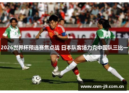 2026世界杯预选赛焦点战 日本队客场力克中国队三比一