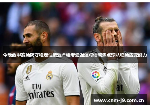 今晚西甲赛场防守稳定性接受严峻考验强强对话成焦点球队临场应变能力 今晚西甲赛场防守稳定性接受严峻考验强强对话成焦点球队临场应变能力