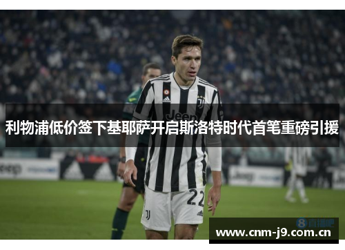 利物浦低价签下基耶萨开启斯洛特时代首笔重磅引援 利物浦低价签下基耶萨开启斯洛特时代首笔重磅引援