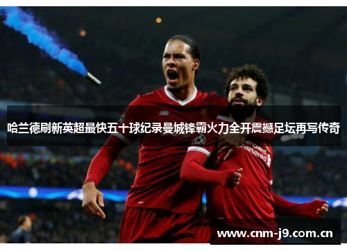 哈兰德刷新英超最快五十球纪录曼城锋霸火力全开震撼足坛再写传奇 哈兰德刷新英超最快五十球纪录曼城锋霸火力全开震撼足坛再写传奇